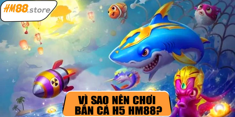 Vì sao nên chơi bắn cá H5 HM88?